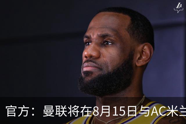 官方：曼联将在8月15日与AC米兰进行今夏最后一场季前赛